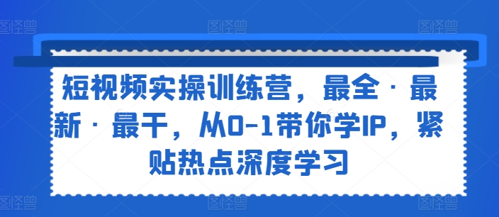 短视频实操训练营，最全·最新·最干，从0-1带你学IP，紧贴热点深度学习-乌龙学社