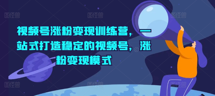 视频号涨粉变现训练营，一站式打造稳定的视频号，涨粉变现模式-乌龙学社