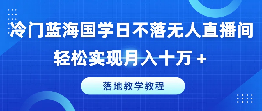 冷门蓝海国学日不落无人直播间，轻松实现月入十万+，落地教学教程【揭秘】-乌龙学社