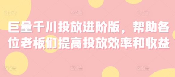 巨量千川投放进阶版，帮助各位老板们提高投放效率和收益-乌龙学社