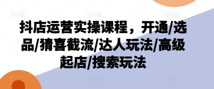 抖店运营实操课程，开通/选品/猜喜截流/达人玩法/高级起店/搜索玩法-乌龙学社