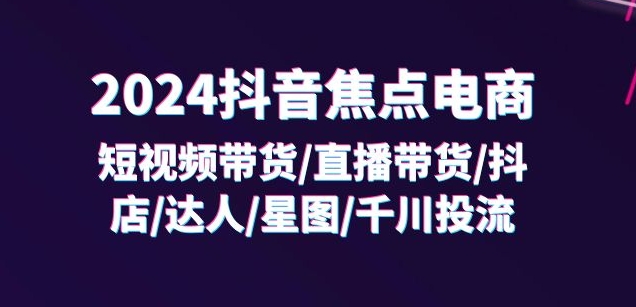 2024抖音焦点电商：短视频带货/直播带货/抖店/达人/星图/千川投流/32节课-乌龙学社