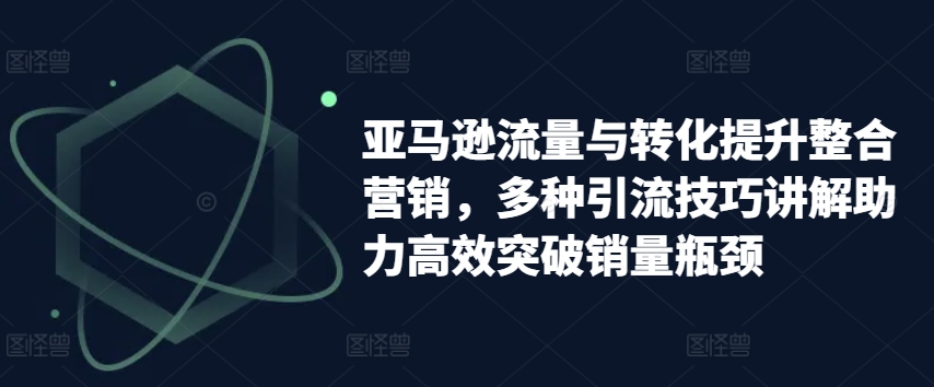 亚马逊流量与转化提升整合营销，多种引流技巧讲解助力高效突破销量瓶颈-乌龙学社