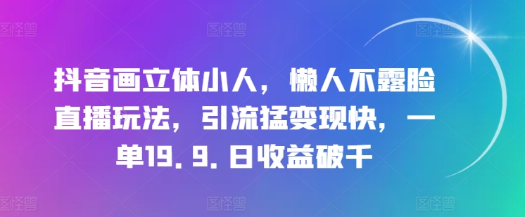 抖音画立体小人，懒人不露脸直播玩法，引流猛变现快，一单19.9.日收益破千【揭秘】-乌龙学社