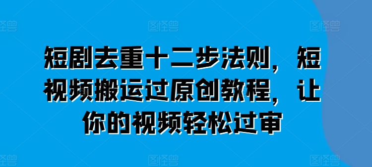 短剧去重十二步法则，短视频搬运过原创教程，让你的视频轻松过审-乌龙学社