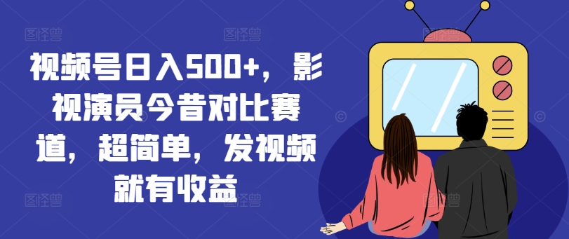 视频号日入500+，影视演员今昔对比赛道，超简单，发视频就有收益【揭秘】-乌龙学社