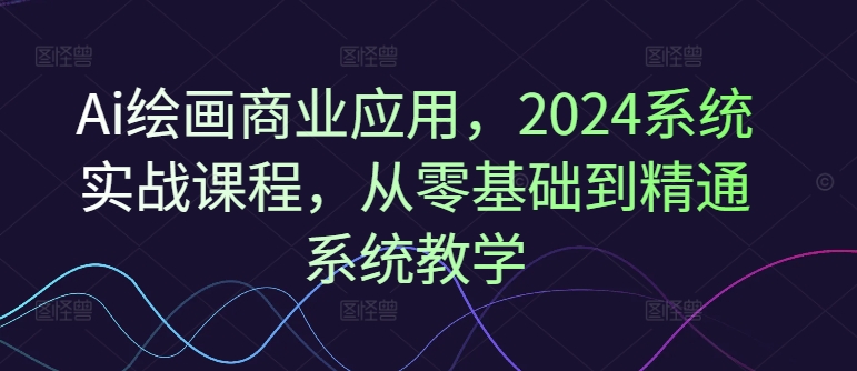 Ai绘画商业应用，2024系统实战课程，从零基础到精通系统教学-乌龙学社