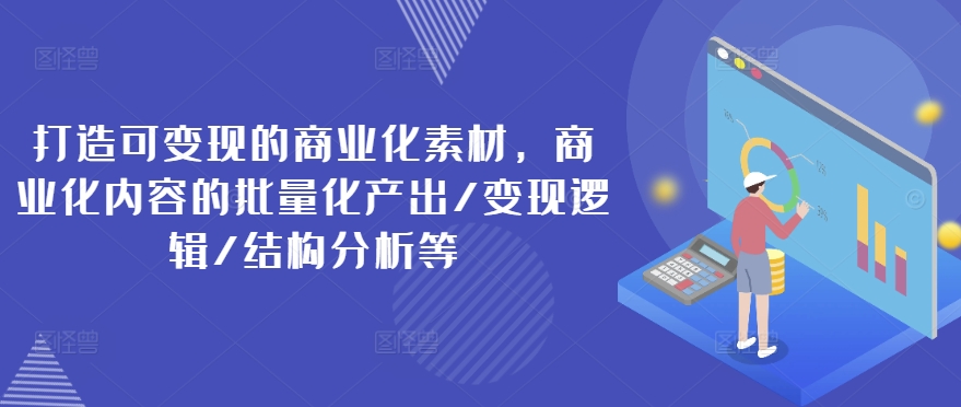 打造可变现的商业化素材，商业化内容的批量化产出/变现逻辑/结构分析等-乌龙学社
