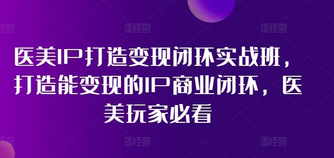 医美IP打造变现闭环实战班，打造能变现的IP商业闭环，医美玩家必看!-乌龙学社