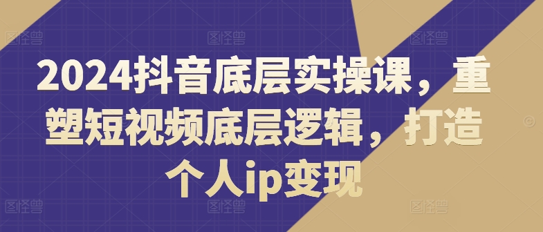 2024抖音底层实操课，​重塑短视频底层逻辑，打造个人ip变现-乌龙学社
