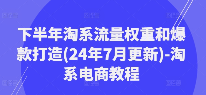 下半年淘系流量权重和爆款打造(24年7月更新)-淘系电商教程-乌龙学社