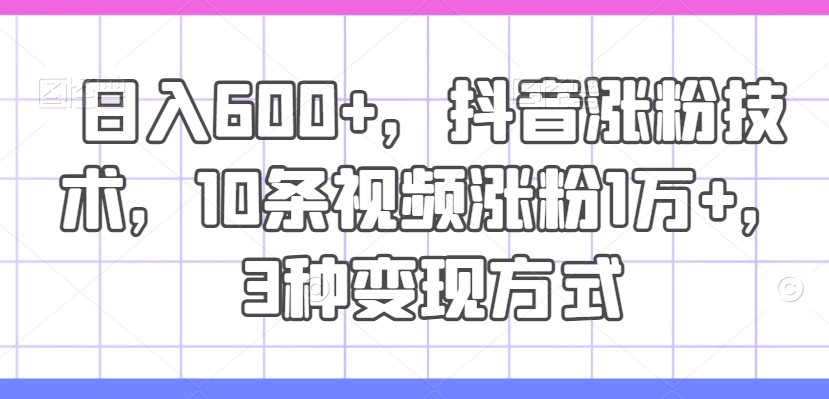 日入600+，抖音涨粉技术，10条视频涨粉1万+，3种变现方式【揭秘】-乌龙学社