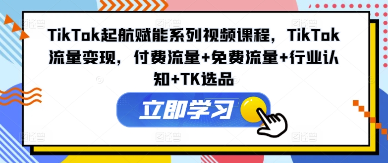 TikTok起航赋能系列视频课程，TikTok流量变现，付费流量+免费流量+行业认知+TK选品-乌龙学社