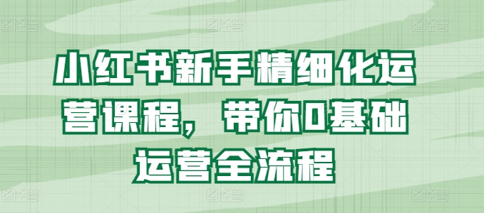 小红书新手精细化运营课程，带你0基础运营全流程-乌龙学社
