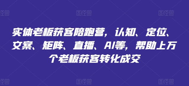 实体老板获客陪跑营，认知、定位、文案、矩阵、直播、AI等，帮助上万个老板获客转化成交-乌龙学社