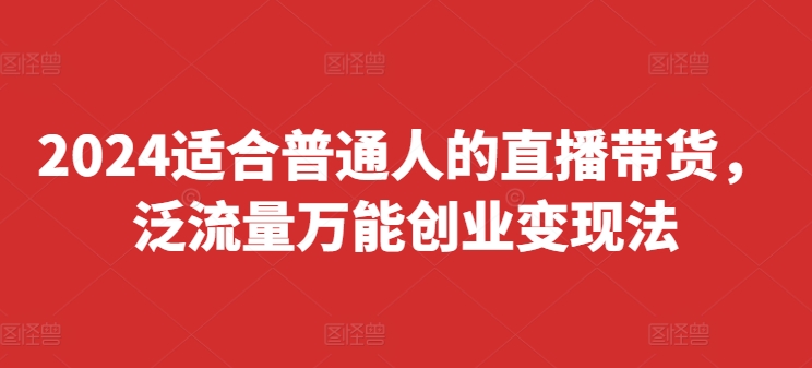 2024适合普通人的直播带货，泛流量万能创业变现法，上手快、落地快、起号快、变现快(更新8月)-乌龙学社