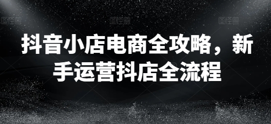 抖音小店电商全攻略，新手运营抖店全流程-乌龙学社