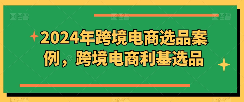 2024年跨境电商选品案例，跨境电商利基选品（更新）-乌龙学社