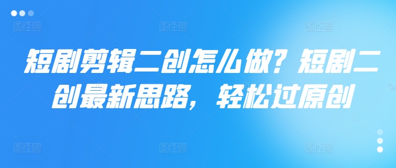 短剧剪辑二创怎么做？短剧二创最新思路，轻松过原创-乌龙学社