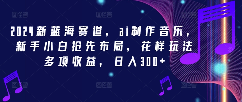 2024新蓝海赛道，ai制作音乐，新手小白抢先布局，花样玩法多项收益，日入300+【揭秘】-乌龙学社