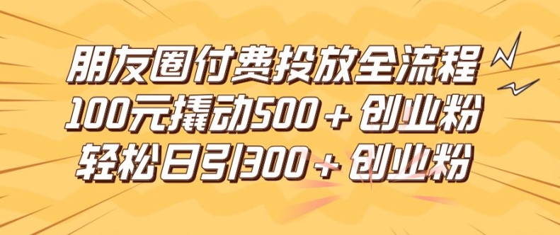 朋友圈高效付费投放全流程，100元撬动500+创业粉，日引流300加精准创业粉【揭秘】-乌龙学社
