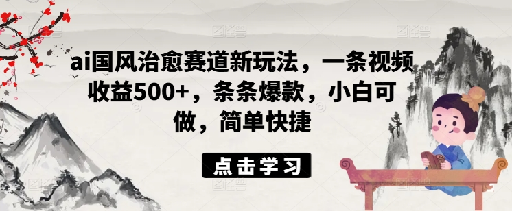 ai国风治愈赛道新玩法，一条视频收益500+，条条爆款，小白可做，简单快捷-乌龙学社