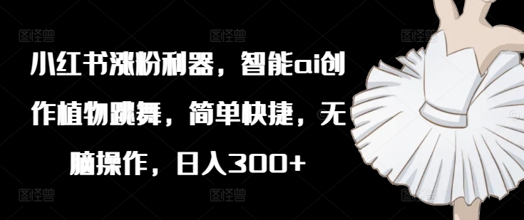 小红书涨粉利器，智能ai创作植物跳舞，简单快捷，无脑操作，日入300+-乌龙学社