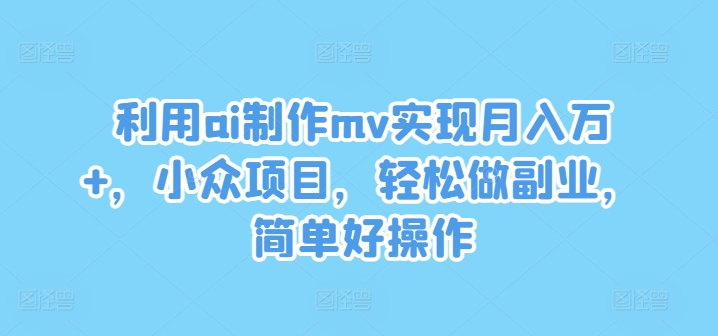 利用ai制作mv实现月入万+，小众项目，轻松做副业，简单好操作【揭秘】-乌龙学社