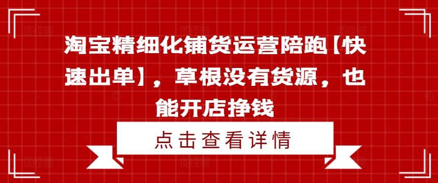 淘宝精细化铺货运营陪跑【快速出单】，草根没有货源，也能开店挣钱-乌龙学社