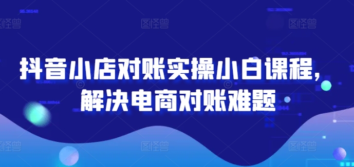 抖音小店对账实操小白课程，解决电商对账难题-乌龙学社