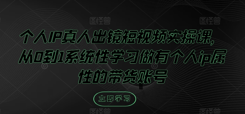个人IP真人出镜短视频实操课，从0到1系统性学习做有个人ip属性的带货账号-乌龙学社