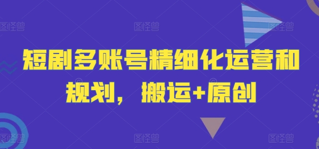 短剧多账号精细化运营和规划，搬运+原创-乌龙学社