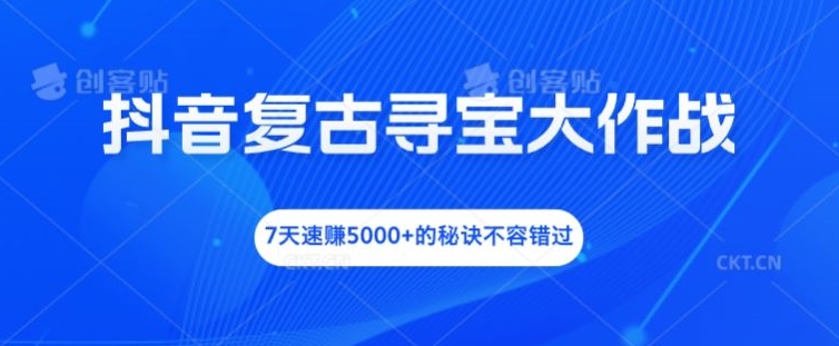 抖音复古寻宝大作战，7天速赚5000+的秘诀不容错过【揭秘】-乌龙学社
