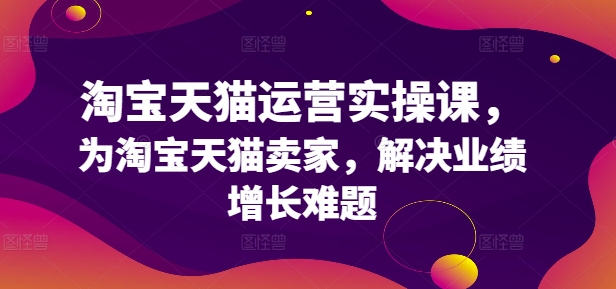 淘宝天猫运营实操课，为淘宝天猫卖家，解决业绩增长难题-乌龙学社