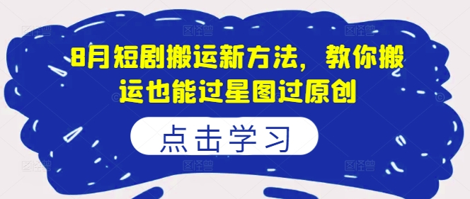 8月短剧搬运新方法，教你搬运也能过星图过原创-乌龙学社