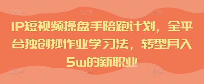 IP短视频操盘手陪跑计划，全平台独创抄作业学习法，转型月入5w的新职业-乌龙学社