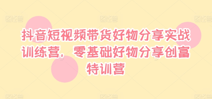 抖音短视频带货好物分享实战训练营，零基础好物分享创富特训营-乌龙学社