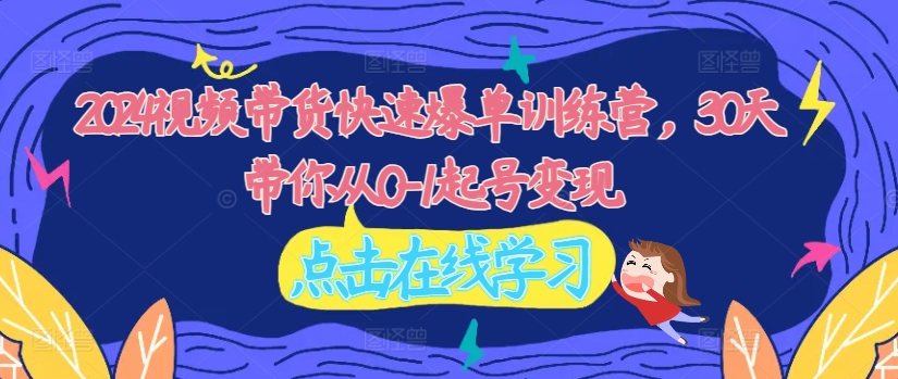 2024视频带货快速爆单训练营，30天带你从0-1起号变现-乌龙学社
