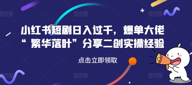 小红书短剧日入过千，爆单大佬“繁华落叶”分享二创实操经验-乌龙学社