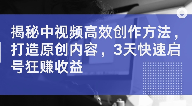 揭秘中视频高效创作方法，打造原创内容，3天快速启号狂赚收益【揭秘】-乌龙学社