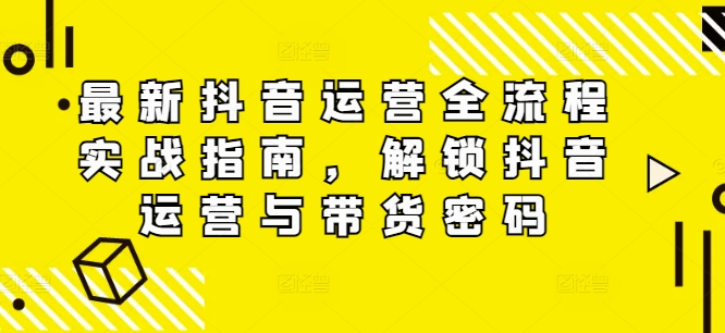 最新抖音运营全流程实战指南，解锁抖音运营与带货密码-乌龙学社