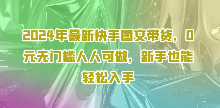 2024年最新快手图文带货，0元无门槛人人可做，新手也能轻松入手-乌龙学社