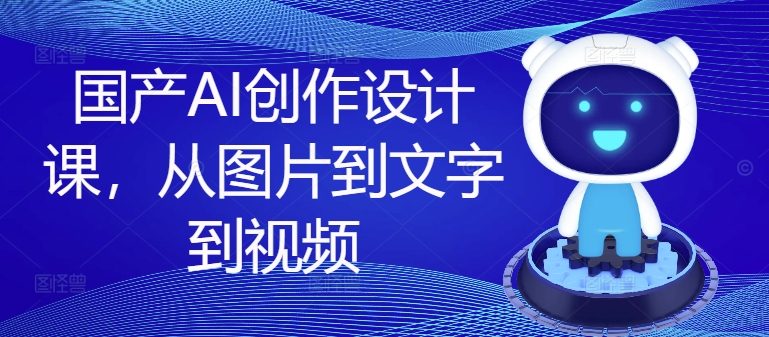 国产AI创作设计课，从图片到文字到视频-乌龙学社