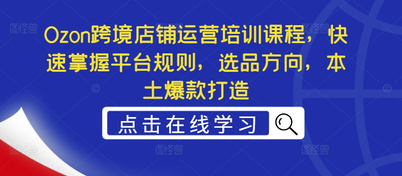 Ozon跨境店铺运营培训课程，快速掌握平台规则，选品方向，本土爆款打造-乌龙学社