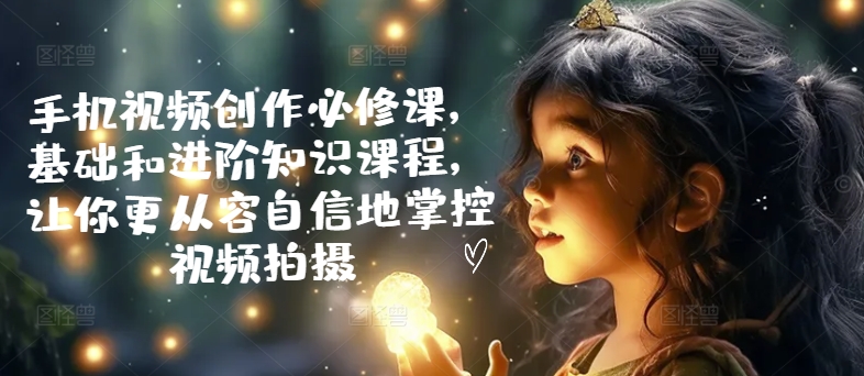手机视频创作必修课，基础和进阶知识课程，让你更从容自信地掌控视频拍摄-乌龙学社