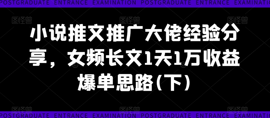 小说推文推广大佬经验分享，女频长文1天1万收益爆单思路(下)-乌龙学社