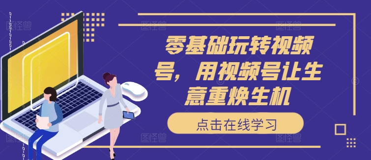 零基础玩转视频号，用视频号让生意重焕生机-乌龙学社