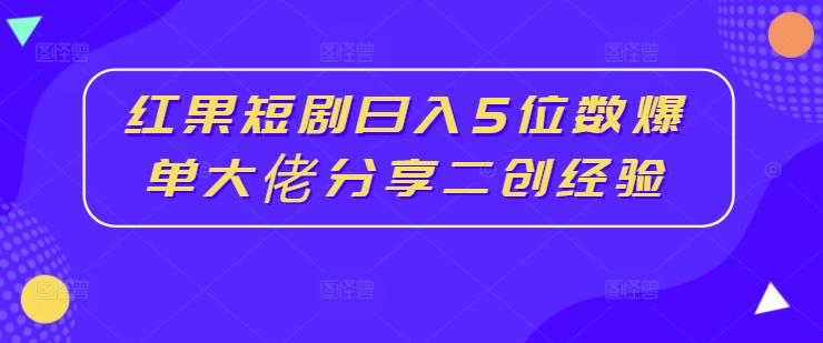 红果短剧日入5位数爆单大佬分享二创经验-乌龙学社