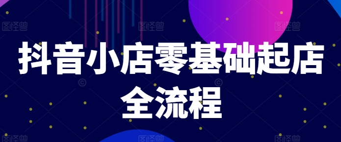 抖音小店零基础起店全流程，快速打造单品爆款技巧、商品卡引流模式与推流算法等-乌龙学社