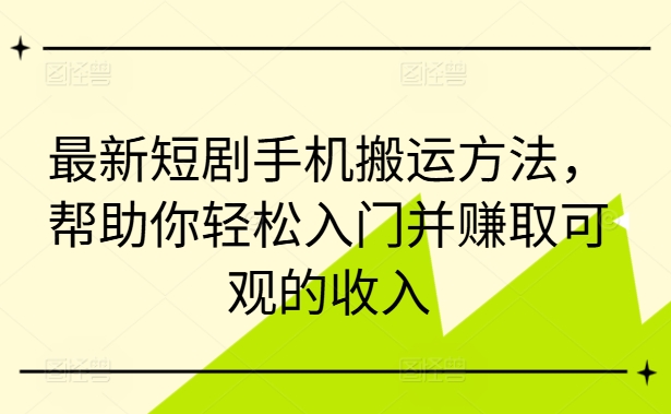最新短剧手机搬运方法，帮助你轻松入门并赚取可观的收入-乌龙学社